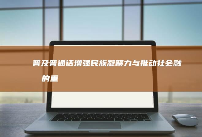 普及普通话：增强民族凝聚力与推动社会融合的重要性