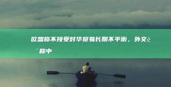 欧盟称不接受对华贸易长期不平衡，外交部称「中国不刻意追求贸易顺差」，如何解读？