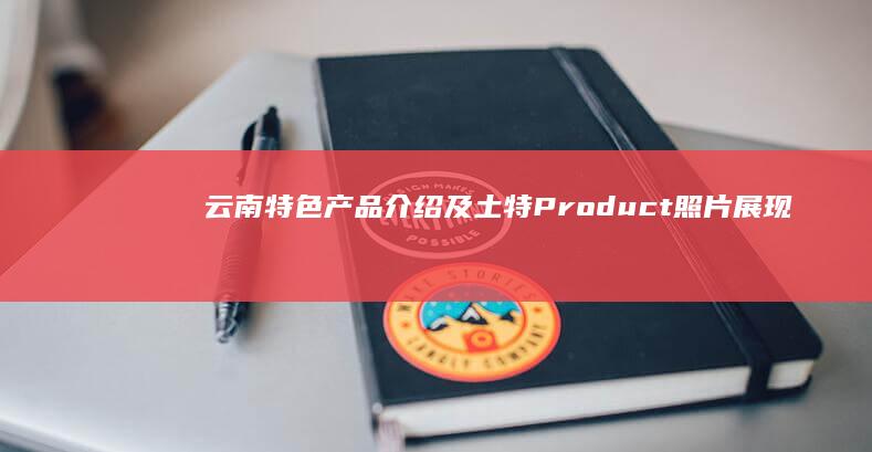 云南特色产品介绍及土特 Product照片展现